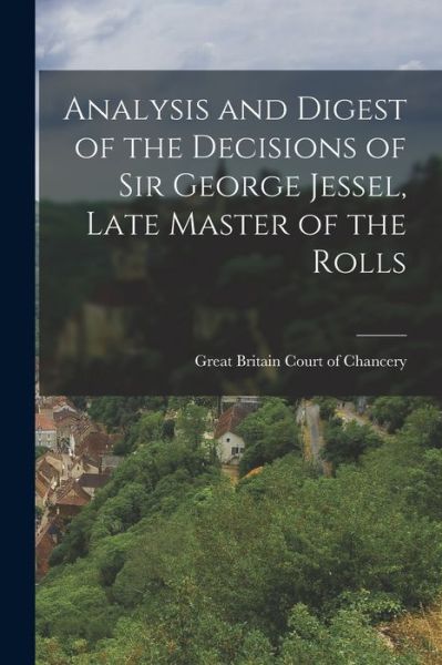 Cover for Great Britain Court Of Chancery · Analysis and Digest of the Decisions of Sir George Jessel, Late Master of the Rolls (Book) (2022)