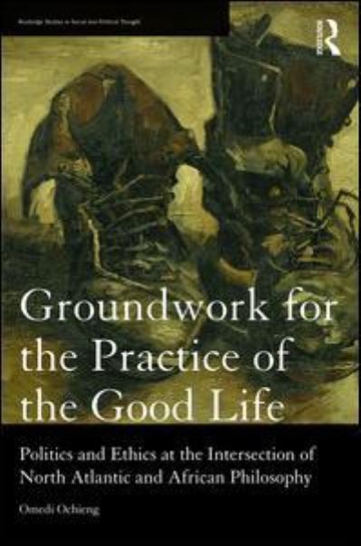 Cover for Ochieng, Omedi (Denison University, USA) · Groundwork for the Practice of the Good Life: Politics and Ethics at the Intersection of North Atlantic and African Philosophy - Routledge Studies in Social and Political Thought (Hardcover Book) (2016)