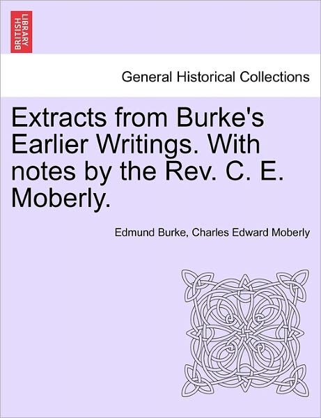 Extracts from Burke's Earlier Writings. with Notes by the Rev. C. E. Moberly. - Burke, Edmund, III - Books - British Library, Historical Print Editio - 9781241151393 - March 14, 2011
