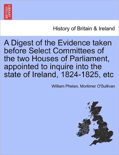 Cover for Phelan, Assistant Professor William (Trinity College Dublin) · A Digest of the Evidence Taken Before Select Committees of the Two Houses of Parliament, Appointed to Inquire Into the State of Ireland, 1824-1825, Etc (Paperback Book) (2011)