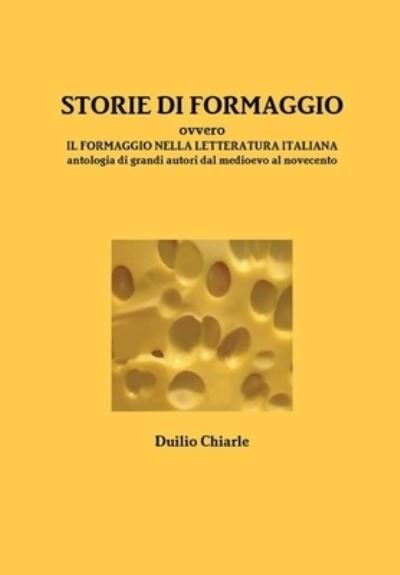 Cover for Duilio Chiarle · STORIE DI FORMAGGIO ovvero IL FORMAGGIO NELLA LETTERATURA ITALIANA - Antologia di grandi autori dal medioevo al novecento (Hardcover Book) (2013)