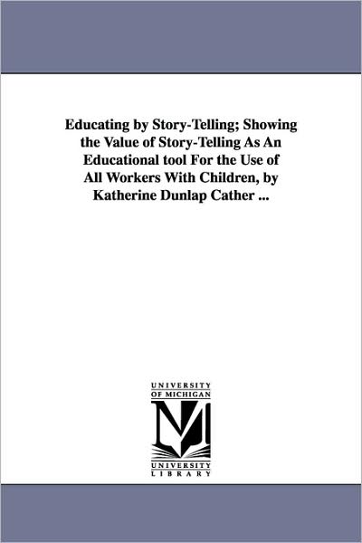 Cover for Katherine Dunlap Cather · Educating by Story-telling; Showing the Value of Story-telling As an Educational Tool for the Use of All Workers with Children, by Katherine Dunlap Ca (Play School Series, Ed. by C. W. Hetherington) (Paperback Book) (2006)