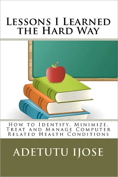 Cover for Adetutu Ijose · Lessons I Learned the Hard Way: How to Identify, Minimize, Treat and Manage Computer Related Health Conditions (Paperback Book) (2009)