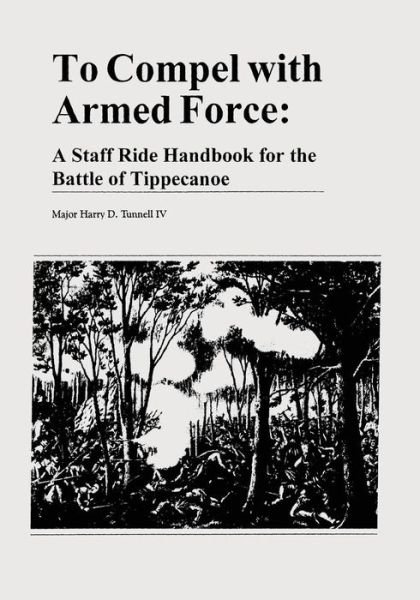 Cover for Tunnell, Harry D, Iv · To Compel with Armed Force: a Staff Ride Handbook for the Battle of Tippecanoe (Paperback Book) (2013)