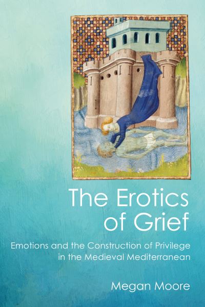 Cover for Megan Moore · The Erotics of Grief: Emotions and the Construction of Privilege in the Medieval Mediterranean (Hardcover Book) (2021)