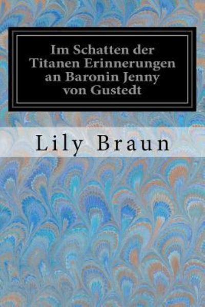 Im Schatten der Titanen Erinnerungen an Baronin Jenny von Gustedt - Lily Braun - Książki - Createspace Independent Publishing Platf - 9781535025393 - 1 lipca 2016