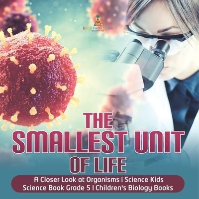 Cover for Baby Professor · The Smallest Unit of Life A Closer Look at Organisms Science Kids Science Book Grade 5 Children's Biology Books (Paperback Book) (2021)