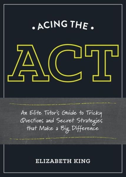 Cover for Elizabeth King · Acing the ACT: An Elite Tutor's Guide to Tricky Questions and Secret Strategies that Make a Big Difference (Taschenbuch) (2015)