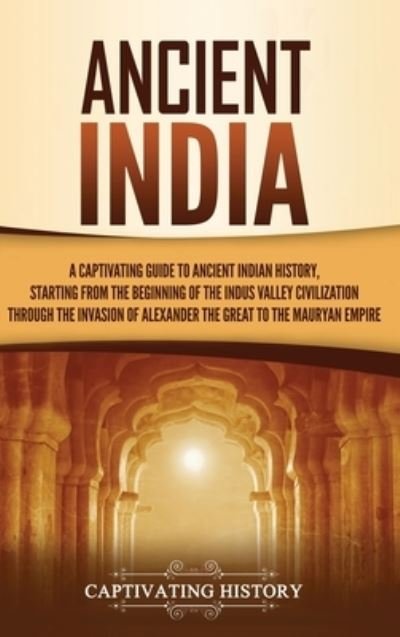 Cover for Captivating History · Ancient India: A Captivating Guide to Ancient Indian History, Starting from the Beginning of the Indus Valley Civilization Through the Invasion of Alexander the Great to the Mauryan Empire (Innbunden bok) (2021)