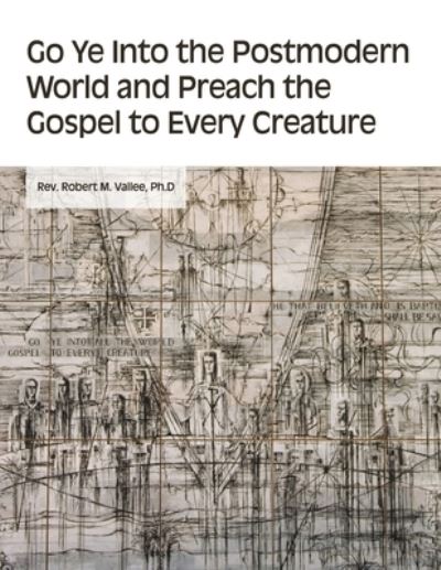 Cover for REV Ph D Robert M Vallee · Go Ye into the Postmodern World and Preach the Gospel to Every Creature (Paperback Book) (2020)