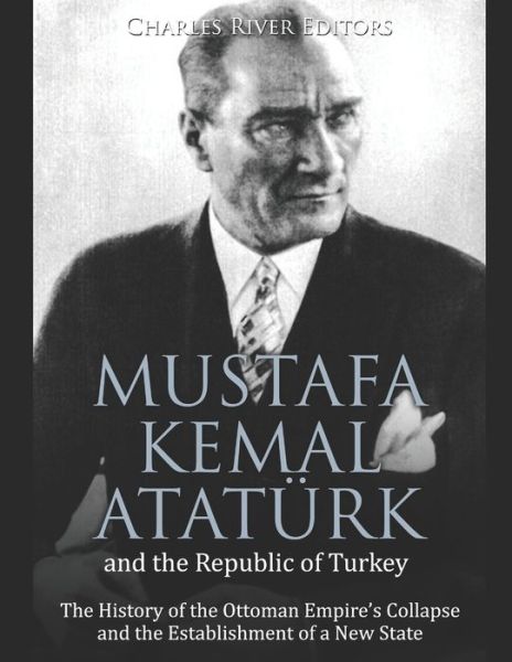 Mustafa Kemal Ataturk and the Republic of Turkey - Charles River Editors - Books - Independently Published - 9781652283393 - December 28, 2019