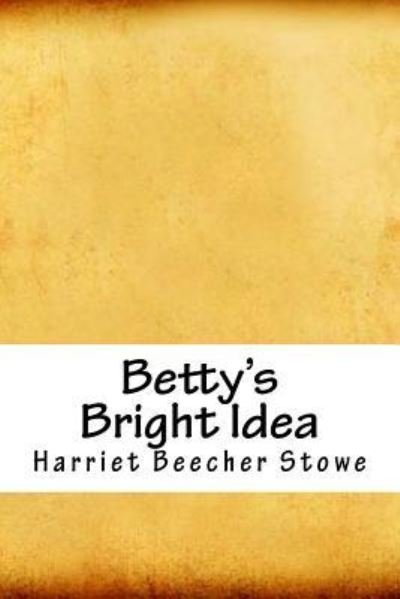 Betty's Bright Idea - Harriet Beecher Stowe - Kirjat - Createspace Independent Publishing Platf - 9781717540393 - lauantai 5. toukokuuta 2018