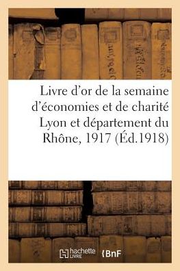 Livre d'Or de la Semaine d'Economies Et de Charite Lyon Et Departement Du Rhone, 20 Decembre 1917 - "" - Books - Hachette Livre - Bnf - 9782011269393 - August 1, 2016