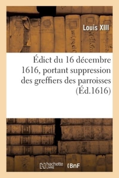 Cover for Louis XIII · Edict Du 16 Decembre 1616, Suppression Des Greffiers Des Parroisses Et Creation En Tiltre (Pocketbok) (2019)