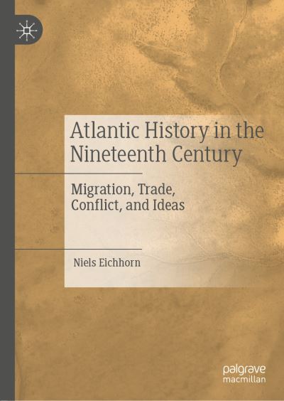 Cover for Niels Eichhorn · Atlantic History in the Nineteenth Century: Migration, Trade, Conflict, and Ideas (Hardcover Book) [1st ed. 2019 edition] (2019)