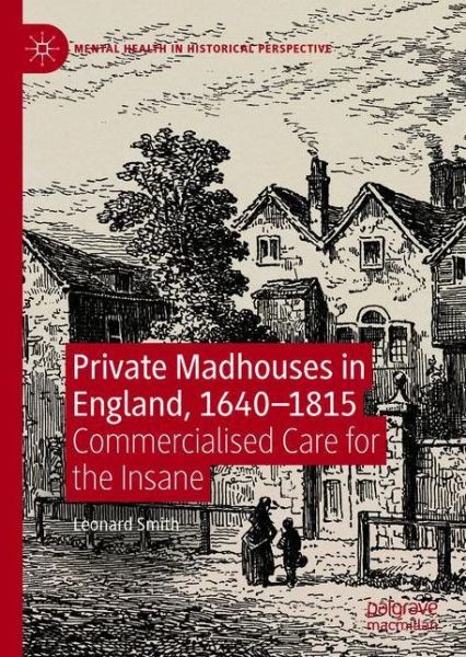 Cover for Leonard Smith · Private Madhouses in England, 1640-1815: Commercialised Care for the Insane - Mental Health in Historical Perspective (Hardcover Book) [1st ed. 2020 edition] (2020)