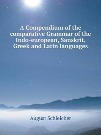 Cover for August Schleicher · A Compendium of the Comparative Grammar of the Indo-european, Sanskrit, Greek and Latin Languages (Paperback Book) [German edition] (2014)