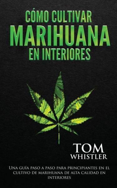 Como cultivar marihuana en interiores: Una guia paso a paso para principiantes en el cultivo de marihuana de alta calidad en interiores - Tom Whistler - Books - Independently Published - 9798615419393 - March 1, 2020