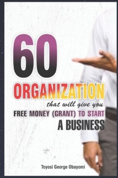 Cover for Toyosi George Obayomi · 60 Organization That Will Give You Free Money (Grant) To Start a Business: Free Money (Grant) (Pocketbok) (2022)