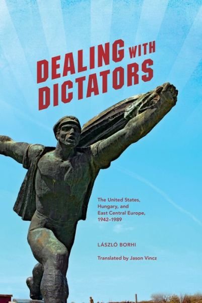 Cover for Laszlo Borhi · Dealing with Dictators: The United States, Hungary, and East Central Europe, 1942-1989 (Hardcover Book) (2016)