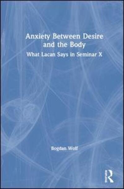 Cover for Bogdan Wolf · Anxiety Between Desire and the Body: What Lacan Says in Seminar X (Gebundenes Buch) (2019)