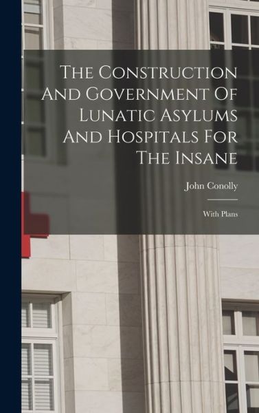 Cover for John Conolly · Construction and Government of Lunatic Asylums and Hospitals for the Insane (Book) (2022)
