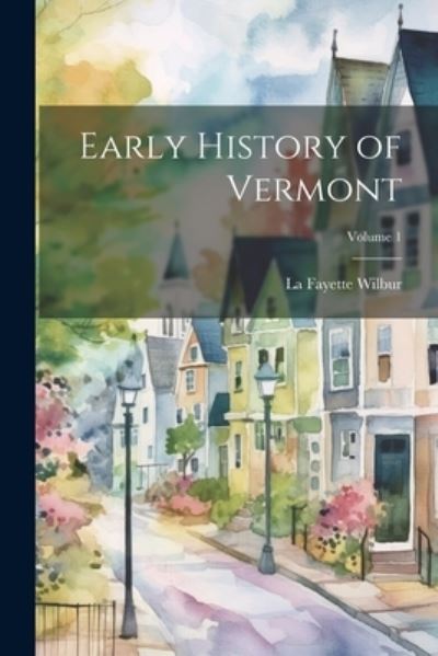 Cover for La Fayette Wilbur · Early History of Vermont; Volume 1 (Book) (2023)