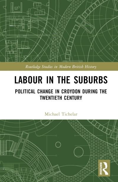 Cover for Tichelar, Michael (University of the West of England, UK) · Labour in the Suburbs: Political Change in Croydon During the Twentieth Century - Routledge Studies in Modern British History (Hardcover Book) (2023)