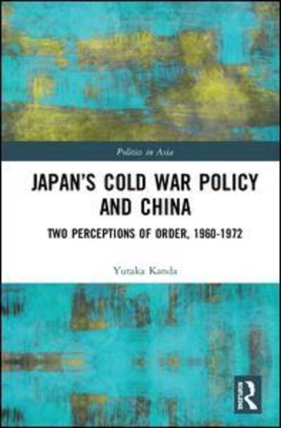 Cover for Yutaka Kanda · Japan’s Cold War Policy and China: Two Perceptions of Order, 1960-1972 - Politics in Asia (Hardcover Book) (2019)