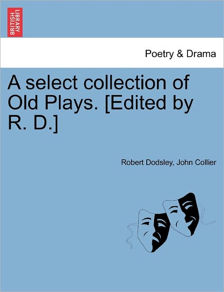 A Select Collection of Old Plays. [edited by R. D.] - Robert Dodsley - Books - British Library, Historical Print Editio - 9781241097394 - February 1, 2011