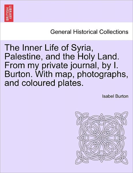 The Inner Life of Syria, Palestine, and the Holy Land. from My Private Journal, by I. Burton. with Map, Photographs, and Coloured Plates. - Isabel Burton - Books - British Library, Historical Print Editio - 9781241563394 - March 28, 2011