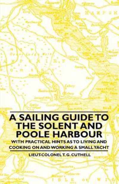 Cover for Lieut-colonel T G Cuthell · A Sailing Guide to the Solent and Poole Harbour - with Practical Hints As to Living and Cooking on and Working a Small Yacht (Paperback Book) (2010)