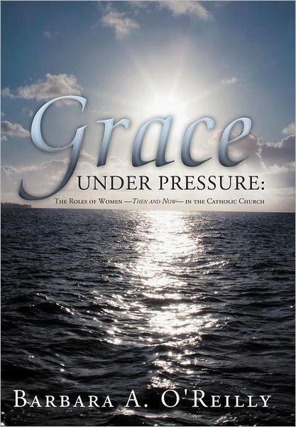 Cover for Barbara a O\'reilly · Grace Under Pressure: the Roles of Women-then and Now-in the Catholic Church (Hardcover Book) (2012)