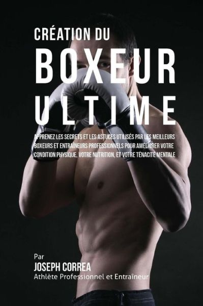 Cover for Correa (Athlete Professionnel et Entrain · Creation Du Boxeur Ultime: Apprenez Les Secrets et Les Astuces Utilises Par Les Meilleurs Boxeurs et Entraineurs Professionnels Pour Ameliorer Vo (Paperback Book) (2015)