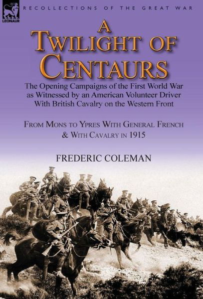 A Twilight of Centaurs: The Opening Campaigns of the First World War as Witnessed by an American Volunteer Driver with British Cavalry on the - Frederic Coleman - Livres - Leonaur Ltd - 9781782822394 - 10 décembre 2013