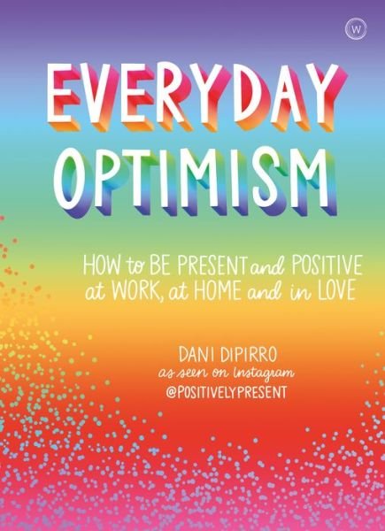 Everyday Optimism: How to be Present and Positive at Work, at Home and in Love - Dani Dipirro - Kirjat - Watkins Media Limited - 9781786783394 - keskiviikko 1. huhtikuuta 2020