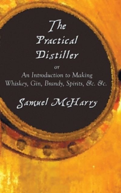 Cover for Samuel Mcharry · The Practical Distiller, or an Introduction to Making Whiskey, Gin, Brandy, Spirits, &amp;C. &amp;C. (Gebundenes Buch) (2019)