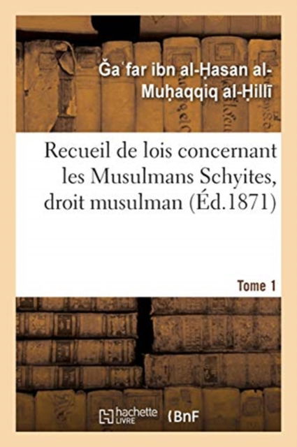 Recueil de Lois Concernant Les Musulmans Schyites, Droit Musulman. Tome 1 - Mu Aqqiq Al- Ill - - Böcker - Hachette Livre - BNF - 9782329392394 - 1 februari 2020