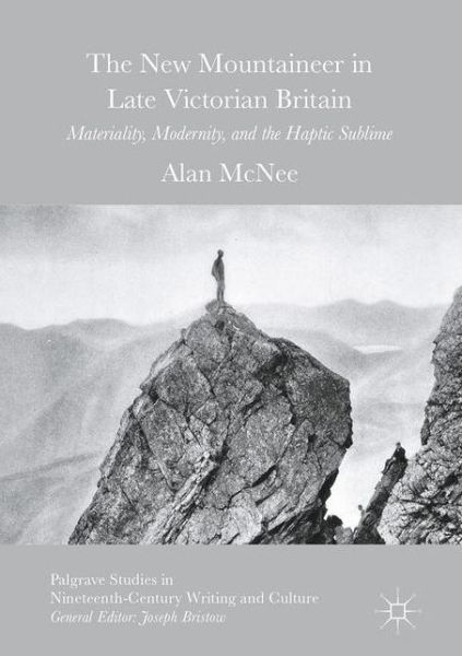 Cover for Alan McNee · The New Mountaineer in Late Victorian Britain: Materiality, Modernity, and the Haptic Sublime - Palgrave Studies in Nineteenth-Century Writing and Culture (Hardcover Book) [1st ed. 2016 edition] (2017)