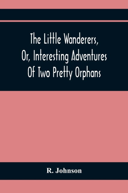 The Little Wanderers, Or, Interesting Adventures Of Two Pretty Orphans - R Johnson - Books - Alpha Edition - 9789354368394 - January 26, 2021