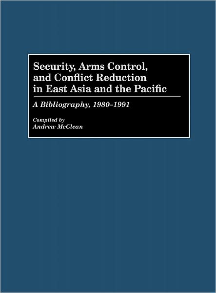 Cover for Andrew Mcclean · Security, Arms Control, and Conflict Reduction in East Asia and the Pacific: A Bibliography, 1980-1991 - Bibliographies and Indexes in Law and Political Science (Hardcover Book) [Annotated edition] (1993)