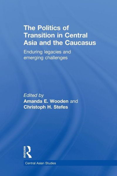 The Politics of Transition in Central Asia and the Caucasus: Enduring Legacies and Emerging Challenges - Central Asian Studies - Amanda E Wooden - Bücher - Taylor & Francis Ltd - 9780415625395 - 19. Mai 2014