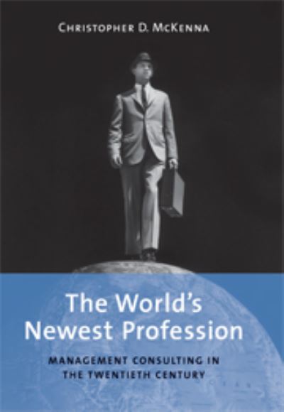 Cover for McKenna, Christopher D. (Said Business School, University of Oxford) · The World's Newest Profession: Management Consulting in the Twentieth Century - Cambridge Studies in the Emergence of Global Enterprise (Hardcover Book) (2006)