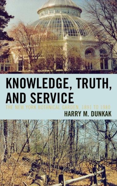 Cover for Harry M. Dunkak · Knowledge, Truth and Service, The New York Botanical Garden, 1891 to 1980 (Hardcover Book) (2007)