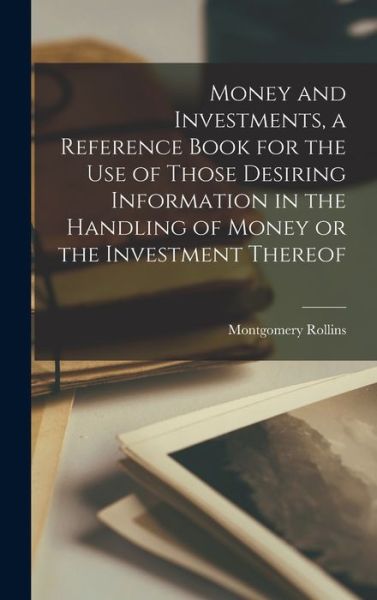 Cover for Montgomery Rollins · Money and Investments, a Reference Book for the Use of Those Desiring Information in the Handling of Money or the Investment Thereof (Hardcover Book) (2021)