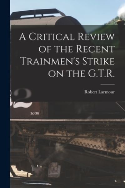 Cover for Robert B 1841 Larmour · A Critical Review of the Recent Trainmen's Strike on the G.T.R. [microform] (Paperback Book) (2021)