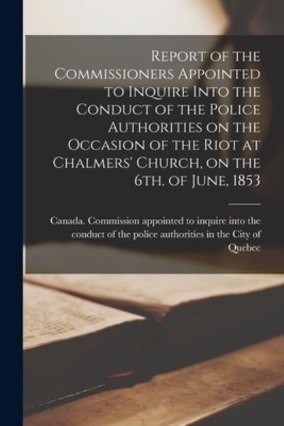 Cover for Canada Commission Appointed to Inquire · Report of the Commissioners Appointed to Inquire Into the Conduct of the Police Authorities on the Occasion of the Riot at Chalmers' Church, on the 6th. of June, 1853 (Paperback Bog) (2021)