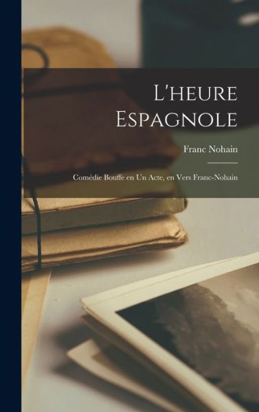 Heure Espagnole; Comédie Bouffe en Un Acte, en Vers Franc-nohain - Franc Nohain - Books - Creative Media Partners, LLC - 9781016667395 - October 27, 2022