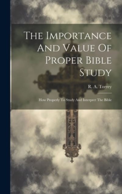 Cover for R. A. (Reuben Archer) 1856-1 Torrey · Importance and Value of Proper Bible Study; How Properly to Study and Interpret the Bible (Book) (2023)
