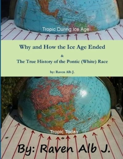 Cover for Raven Alb J · Why and How the Ice Age Ended &amp; the True History of the Pontic (White) Race (Book) (2011)